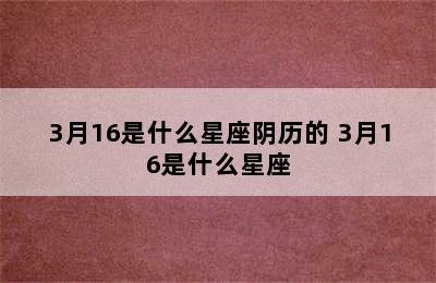 3月16是什么星座阴历的 3月16是什么星座